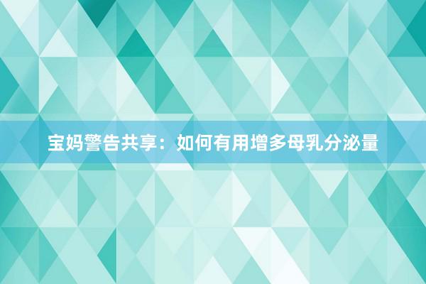 宝妈警告共享：如何有用增多母乳分泌量