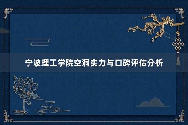 宁波理工学院空洞实力与口碑评估分析