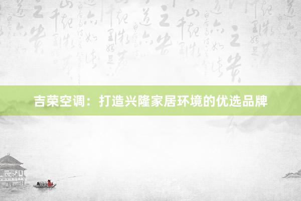 吉荣空调：打造兴隆家居环境的优选品牌