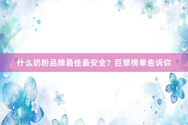 什么奶粉品牌最佳最安全？巨擘榜单告诉你