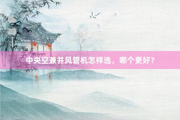 中央空兼并风管机怎样选，哪个更好？