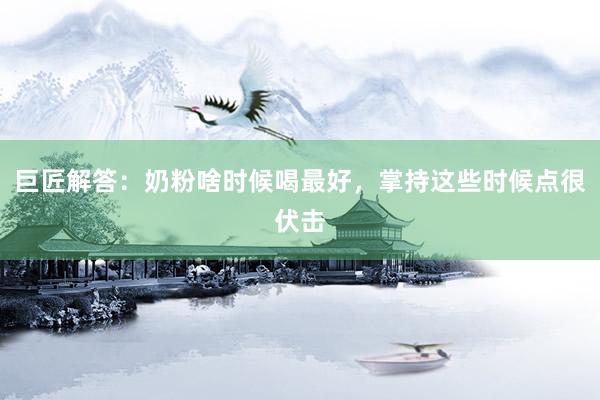 巨匠解答：奶粉啥时候喝最好，掌持这些时候点很伏击