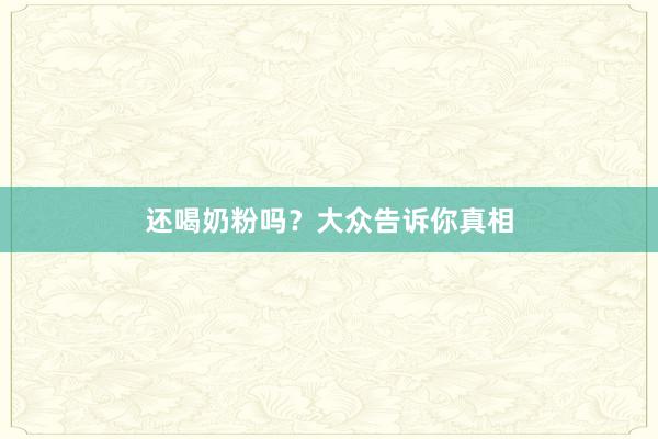 还喝奶粉吗？大众告诉你真相