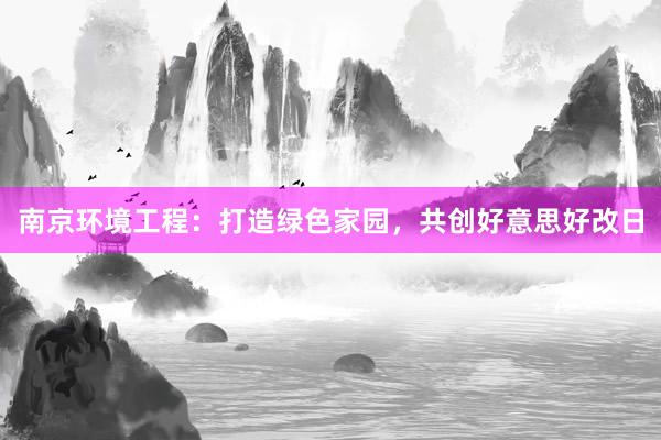南京环境工程：打造绿色家园，共创好意思好改日