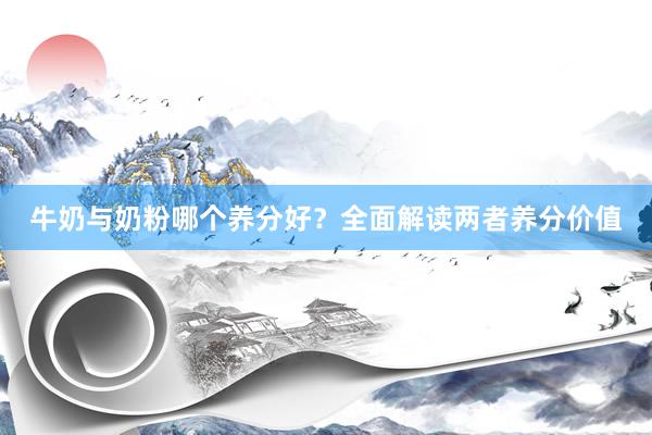 牛奶与奶粉哪个养分好？全面解读两者养分价值