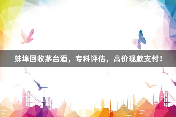 蚌埠回收茅台酒，专科评估，高价现款支付！