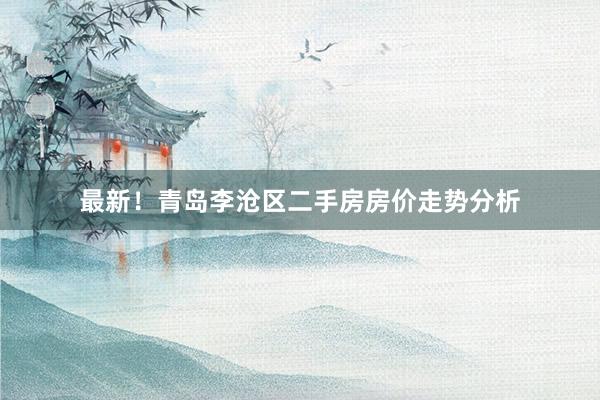 最新！青岛李沧区二手房房价走势分析