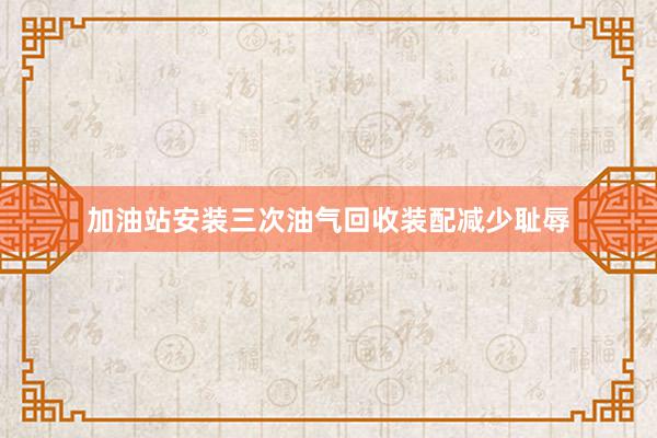 加油站安装三次油气回收装配减少耻辱